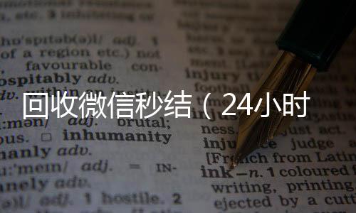 回收微信秒结（24小时vx回收平台24小时在线回收微信秒结）